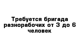 Требуется бригада разнорабочих от 3 до 6 человек